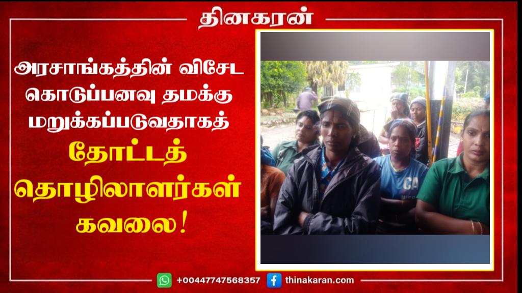 அரசாங்கத்தின் விசேட கொடுப்பனவு தமக்கு மறுக்கப்படுவதாகத் தோட்டத் தொழிலாளர்கள் கவலை!